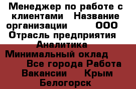 Менеджер по работе с клиентами › Название организации ­ Btt, ООО › Отрасль предприятия ­ Аналитика › Минимальный оклад ­ 35 000 - Все города Работа » Вакансии   . Крым,Белогорск